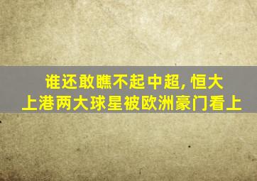 谁还敢瞧不起中超, 恒大上港两大球星被欧洲豪门看上